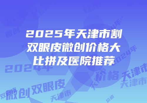 2025年天津市割双眼皮微创价格大比拼及医院推荐
