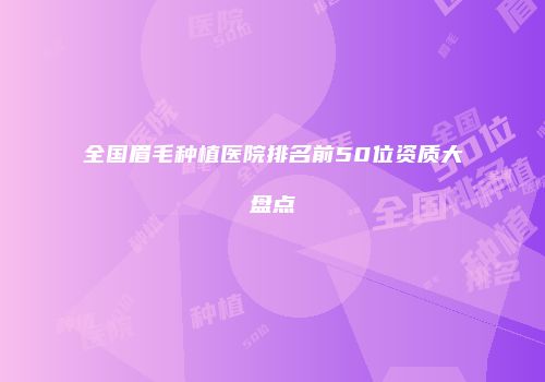 全国眉毛种植医院排名前50位资质大盘点