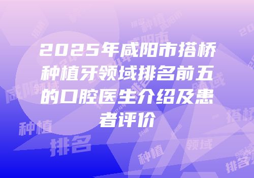 2025年咸阳市搭桥种植牙领域排名前五的口腔医生介绍及患者评价