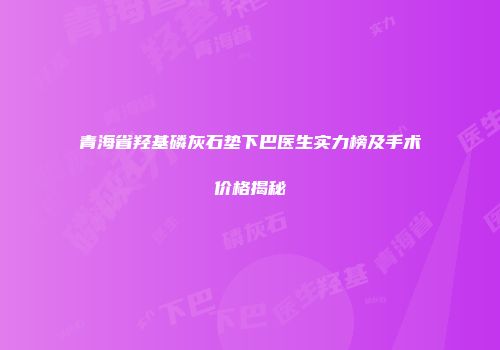青海省羟基磷灰石垫下巴医生实力榜及手术价格揭秘