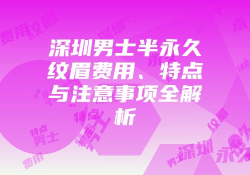 深圳男士半永久纹眉费用、特点与注意事项全解析