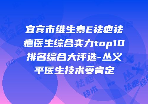 宜宾市维生素E祛疤祛疤医生综合实力top10排名综合大评选-丛义平医生技术受肯定