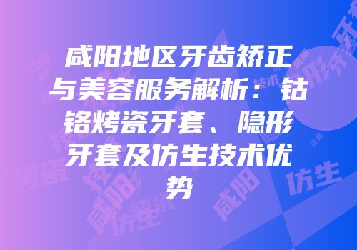 咸阳地区牙齿矫正与美容服务解析：钴铬烤瓷牙套、隐形牙套及仿生技术优势