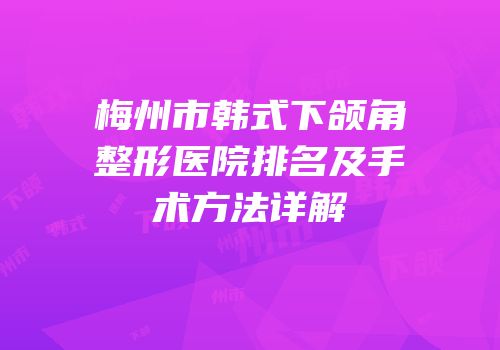 梅州市韩式下颌角整形医院排名及手术方法详解