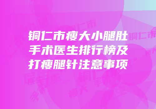 铜仁市瘦大小腿肚手术医生排行榜及打瘦腿针注意事项