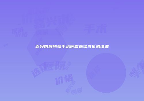 嘉兴市唇腭裂手术医院选择与价格详解