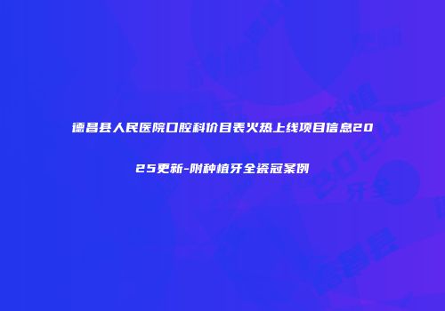德昌县人民医院口腔科价目表火热上线项目信息2025更新-附种植牙全瓷冠案例