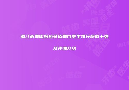 镇江市美国皓齿牙齿美白医生排行榜前十强及详细介绍