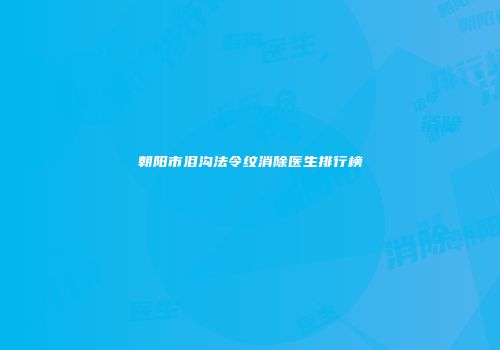 朝阳市泪沟法令纹消除医生排行榜