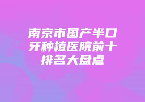 南京市国产半口牙种植医院前十排名大盘点