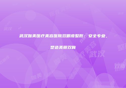 武汉伽美医疗美容医院双眼皮整形：安全专业，塑造美丽双眸