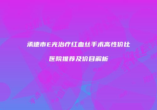 承德市E光治疗红血丝手术高性价比医院推荐及价目解析