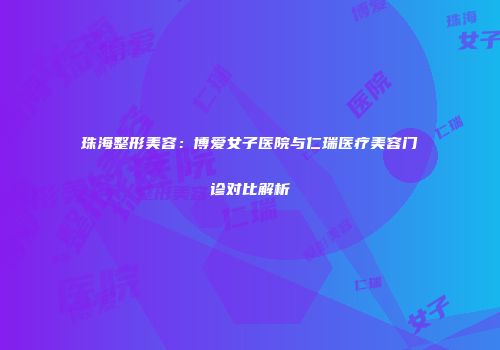 珠海整形美容：博爱女子医院与仁瑞医疗美容门诊对比解析
