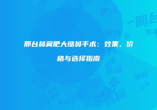 邢台鼻翼肥大缩鼻手术：效果、价格与选择指南