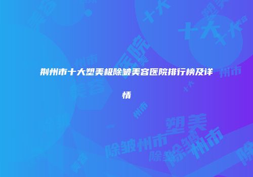 荆州市十大塑美极除皱美容医院排行榜及详情