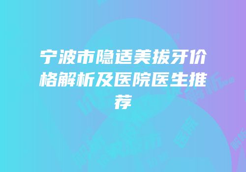 宁波市隐适美拔牙价格解析及医院医生推荐