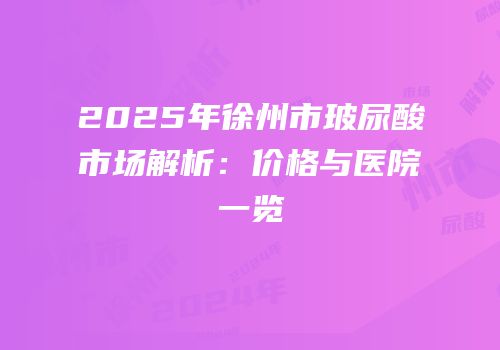2025年徐州市玻尿酸市场解析：价格与医院一览