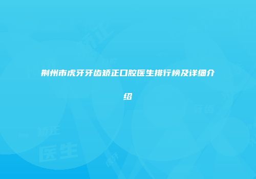 荆州市虎牙牙齿矫正口腔医生排行榜及详细介绍