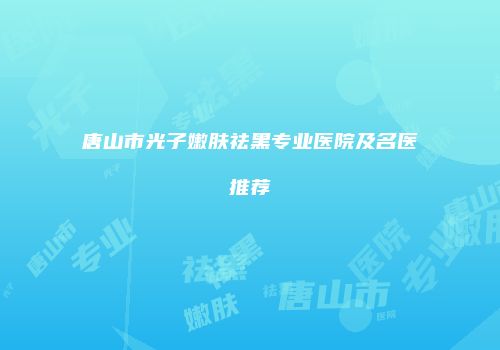 唐山市光子嫩肤祛黑专业医院及名医推荐
