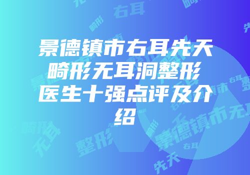 景德镇市右耳先天畸形无耳洞整形医生十强点评及介绍