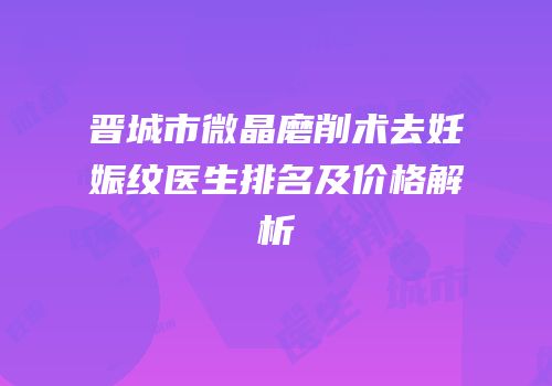 晋城市微晶磨削术去妊娠纹医生排名及价格解析