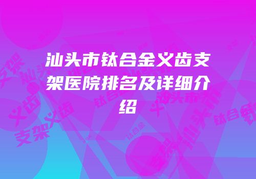 汕头市钛合金义齿支架医院排名及详细介绍