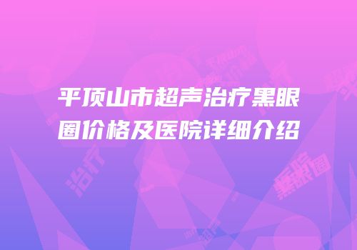 平顶山市超声治疗黑眼圈价格及医院详细介绍