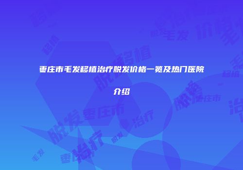 枣庄市毛发移植治疗脱发价格一览及热门医院介绍