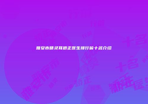 雅安市精灵耳矫正医生排行前十名介绍