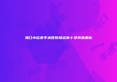 海口小拉皮手术医院排名前十及特色解析