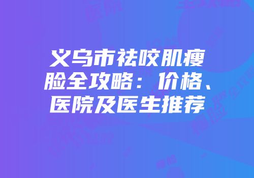 义乌市祛咬肌瘦脸全攻略：价格、医院及医生推荐