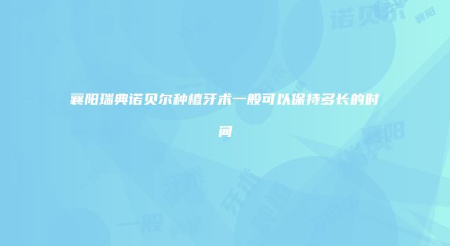 襄阳瑞典诺贝尔种植牙术一般可以保持多长的时间