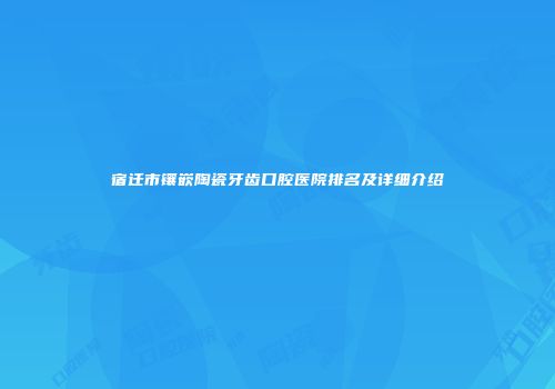 宿迁市镶嵌陶瓷牙齿口腔医院排名及详细介绍