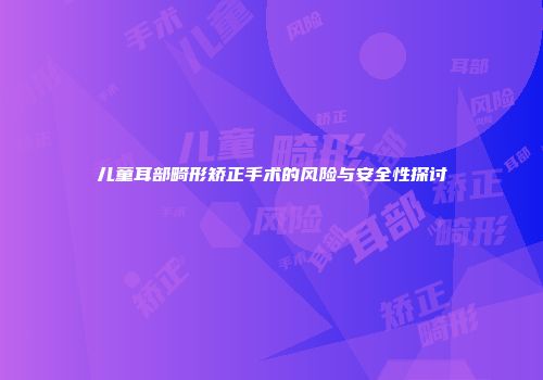 儿童耳部畸形矫正手术的风险与安全性探讨