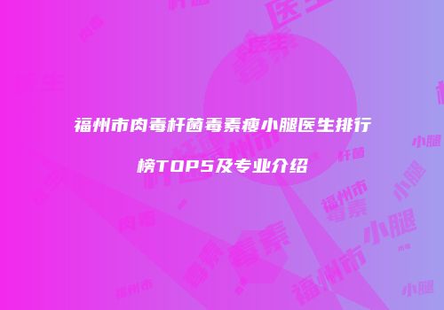 福州市肉毒杆菌毒素瘦小腿医生排行榜TOP5及专业介绍