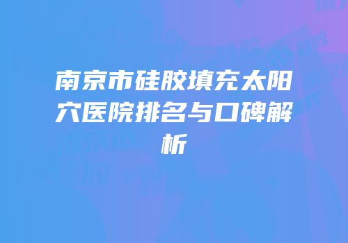 南京市硅胶填充太阳穴医院排名与口碑解析