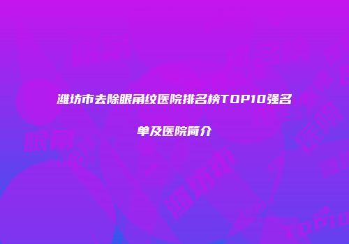 潍坊市去除眼角纹医院排名榜TOP10强名单及医院简介