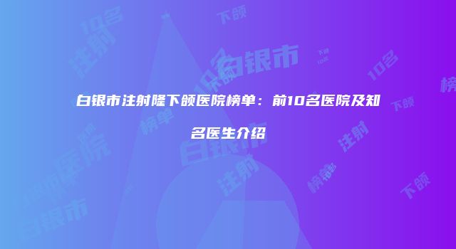 白银市注射隆下颌医院榜单：前10名医院及知名医生介绍