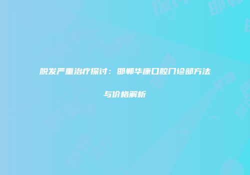 脱发严重治疗探讨：邯郸华康口腔门诊部方法与价格解析