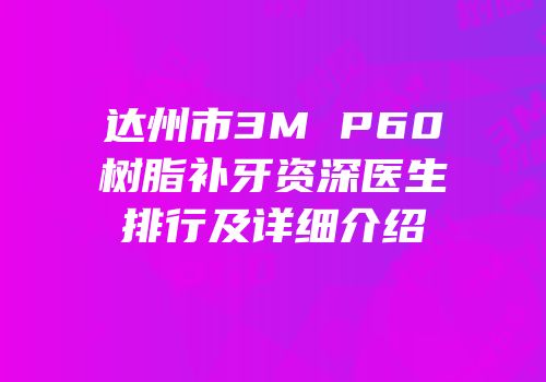 达州市3M P60树脂补牙资深医生排行及详细介绍