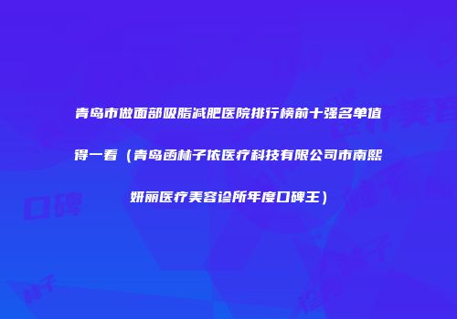 青岛市做面部吸脂减肥医院排行榜前十强名单值得一看（青岛函林子依医疗科技有限公司市南熙妍丽医疗美容诊所年度口碑王）