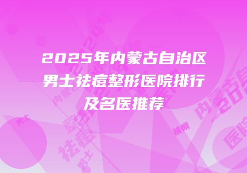 2025年内蒙古自治区男士祛痘整形医院排行及名医推荐