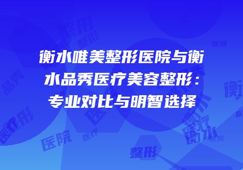 衡水唯美整形医院与衡水品秀医疗美容整形：专业对比与明智选择