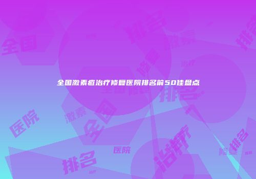 全国激素痘治疗修复医院排名前50佳盘点