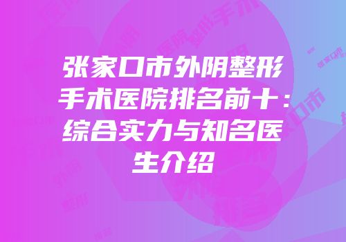 张家口市外阴整形手术医院排名前十：综合实力与知名医生介绍