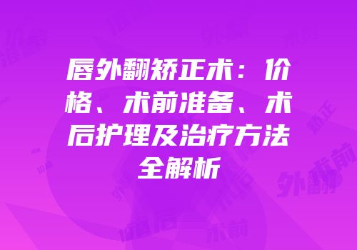 唇外翻矫正术：价格、术前准备、术后护理及治疗方法全解析