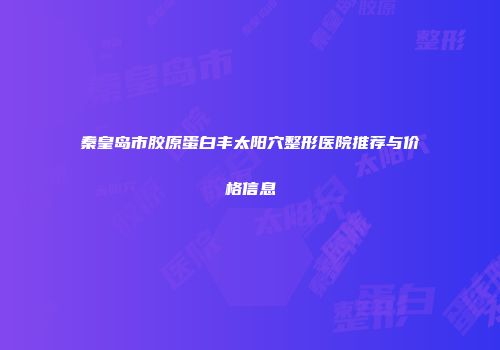 秦皇岛市胶原蛋白丰太阳穴整形医院推荐与价格信息