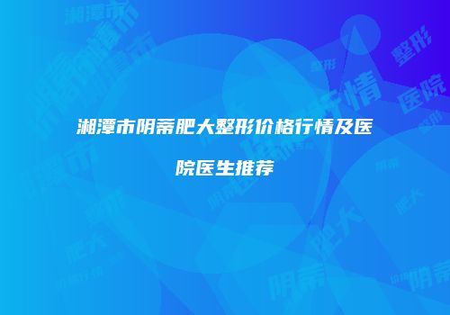 湘潭市阴蒂肥大整形价格行情及医院医生推荐