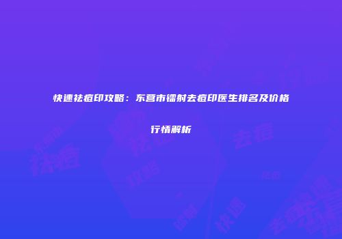 快速祛痘印攻略：东营市镭射去痘印医生排名及价格行情解析