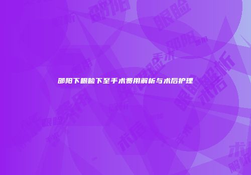 邵阳下眼睑下至手术费用解析与术后护理